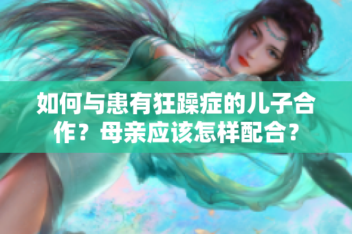 如何與患有狂躁癥的兒子合作？母親應(yīng)該怎樣配合？