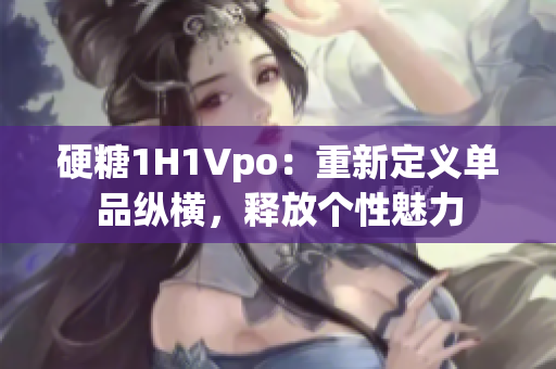 硬糖1H1Vpo：重新定義單品縱橫，釋放個(gè)性魅力