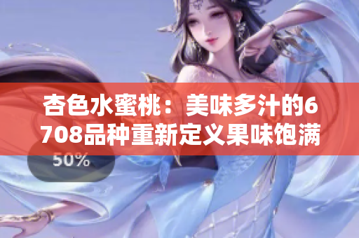 杏色水蜜桃：美味多汁的6708品種重新定義果味飽滿的杏色水蜜桃