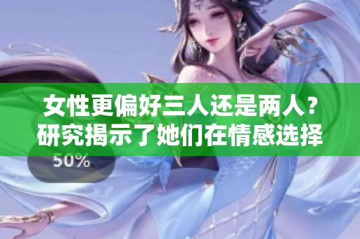 女性更偏好三人還是兩人？研究揭示了她們?cè)谇楦羞x擇上的傾向