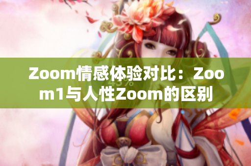 Zoom情感體驗(yàn)對(duì)比：Zoom1與人性Zoom的區(qū)別