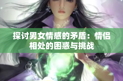 探討男女情感的矛盾：情侶相處的困惑與挑戰(zhàn)