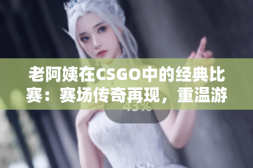 老阿姨在CSGO中的經(jīng)典比賽：賽場傳奇再現(xiàn)，重溫游戲歷史