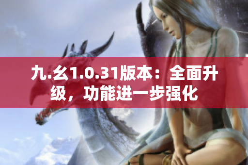 九.幺1.0.31版本：全面升級，功能進(jìn)一步強化