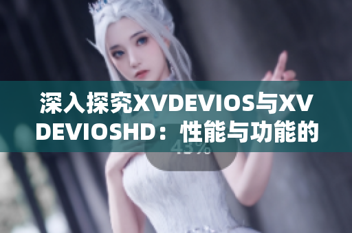 深入探究XVDEVIOS與XVDEVIOSHD：性能與功能的全面比較分析