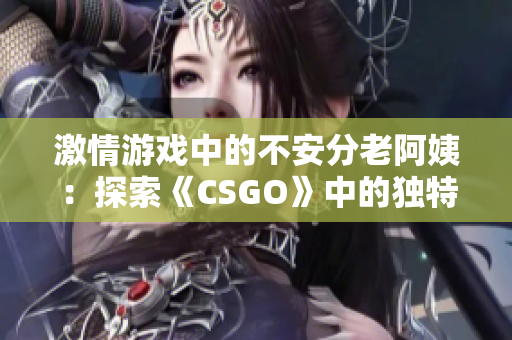 激情游戲中的不安分老阿姨：探索《CSGO》中的獨(dú)特玩家群體