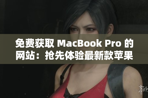 免費(fèi)獲取 MacBook Pro 的網(wǎng)站：搶先體驗(yàn)最新款蘋果筆記本！