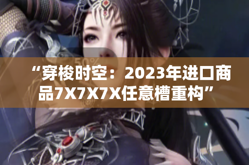 “穿梭時(shí)空：2023年進(jìn)口商品7X7X7X任意槽重構(gòu)”