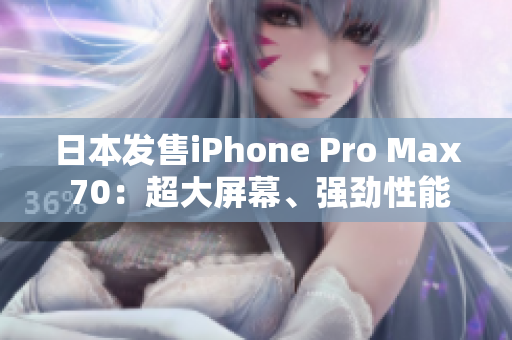 日本發(fā)售iPhone Pro Max 70：超大屏幕、強(qiáng)勁性能全方位升級(jí)