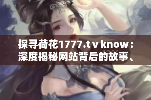 探尋荷花1777.tⅴknow：深度揭秘網(wǎng)站背后的故事、內容和影響