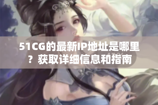 51CG的最新IP地址是哪里？獲取詳細(xì)信息和指南