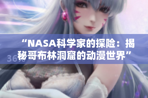 “NASA科學(xué)家的探險：揭秘哥布林洞窟的動漫世界”