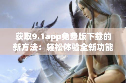 獲取9.1app免費(fèi)版下載的新方法：輕松體驗全新功能