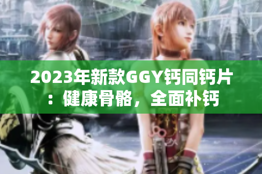 2023年新款GGY鈣同鈣片：健康骨骼，全面補鈣