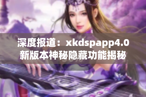 深度報道：xkdspapp4.0新版本神秘隱藏功能揭秘