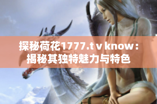 探秘荷花1777.tⅴknow：揭秘其獨特魅力與特色