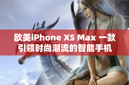 歐美iPhone XS Max 一款引領(lǐng)時(shí)尚潮流的智能手機(jī)