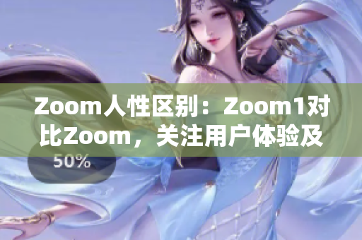 Zoom人性區(qū)別：Zoom1對(duì)比Zoom，關(guān)注用戶體驗(yàn)及心理需求