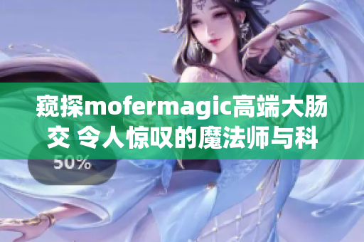 窺探mofermagic高端大腸交 令人驚嘆的魔法師與科技融合