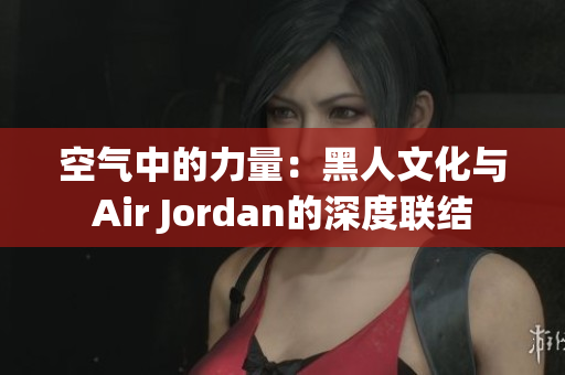 空氣中的力量：黑人文化與Air Jordan的深度聯(lián)結(jié)