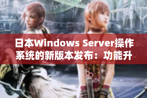 日本W(wǎng)indows Server操作系統(tǒng)的新版本發(fā)布：功能升級和性能提升