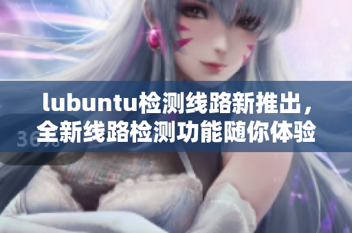 lubuntu檢測線路新推出，全新線路檢測功能隨你體驗(yàn)