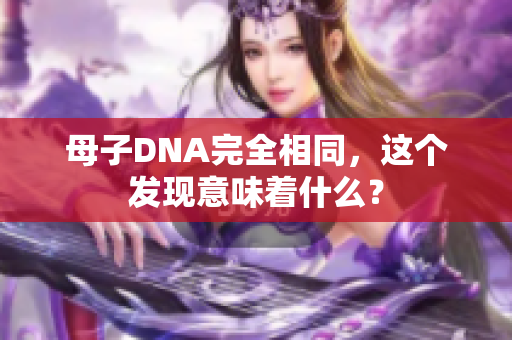 母子DNA完全相同，這個(gè)發(fā)現(xiàn)意味著什么？