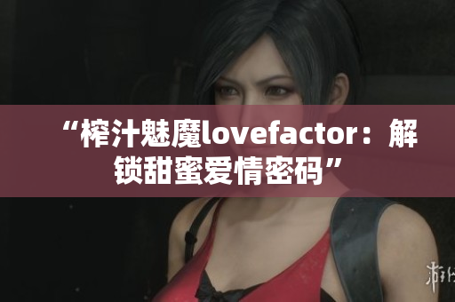 “榨汁魅魔lovefactor：解鎖甜蜜愛情密碼”