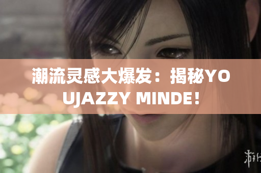 潮流靈感大爆發(fā)：揭秘YOUJAZZY MINDE！