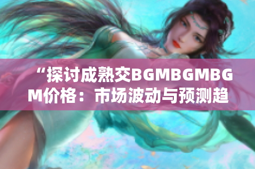 “探討成熟交BGMBGMBGM價格：市場波動與預(yù)測趨勢分析”