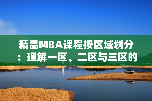 精品MBA課程按區(qū)域劃分：理解一區(qū)、二區(qū)與三區(qū)的下載資料