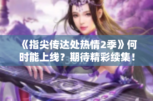 《指尖傳達(dá)處熱情2季》何時能上線？期待精彩續(xù)集！