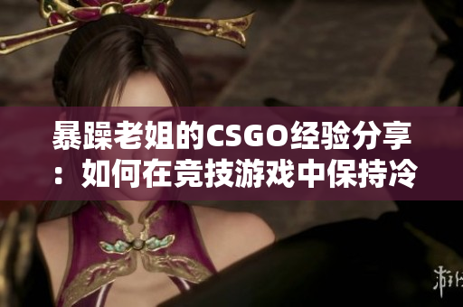 暴躁老姐的CSGO經(jīng)驗(yàn)分享：如何在競技游戲中保持冷靜？