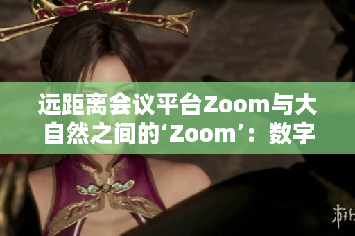 遠(yuǎn)距離會(huì)議平臺(tái)Zoom與大自然之間的‘Zoom’：數(shù)字界的交匯點(diǎn)