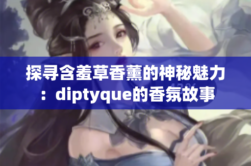 探尋含羞草香薰的神秘魅力：diptyque的香氛故事