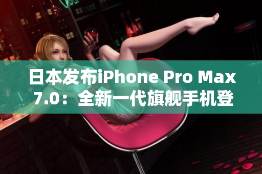 日本發(fā)布iPhone Pro Max 7.0：全新一代旗艦手機(jī)登場(chǎng)