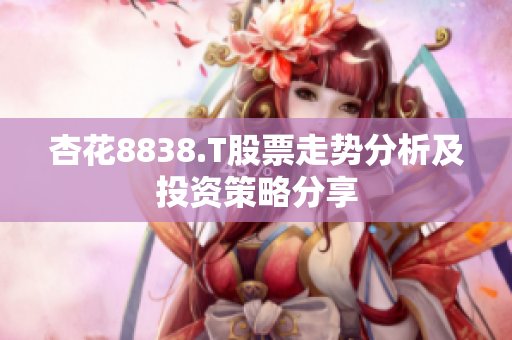 杏花8838.T股票走勢分析及投資策略分享