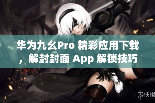 華為九幺Pro 精彩應(yīng)用下載，解封封面 App 解鎖技巧分享