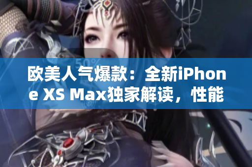 歐美人氣爆款：全新iPhone XS Max獨(dú)家解讀，性能驚艷！