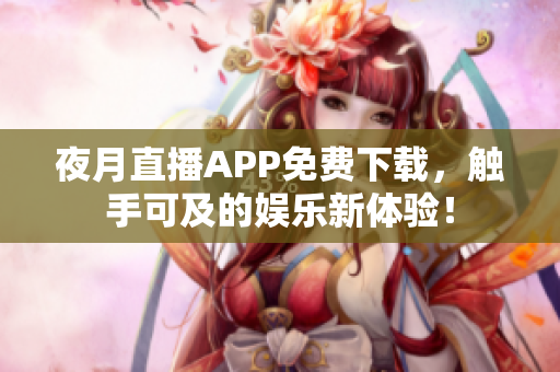 夜月直播APP免費(fèi)下載，觸手可及的娛樂新體驗(yàn)！