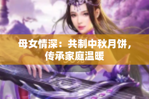 母女情深：共制中秋月餅，傳承家庭溫暖