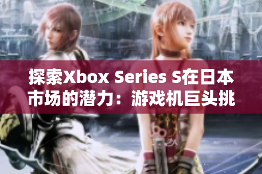 探索Xbox Series S在日本市場(chǎng)的潛力：游戲機(jī)巨頭挑戰(zhàn)東方市場(chǎng)