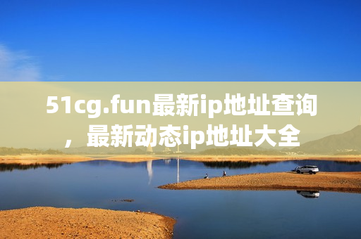 51cg.fun最新ip地址查詢，最新動態(tài)ip地址大全