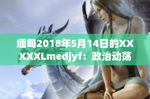 緬甸2018年5月14日的XXXXXLmedjyf：政治動蕩下的新挑戰(zhàn)