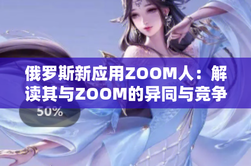 俄羅斯新應(yīng)用ZOOM人：解讀其與ZOOM的異同與競爭關(guān)系