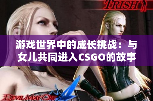 游戲世界中的成長挑戰(zhàn)：與女兒共同進(jìn)入CSGO的故事