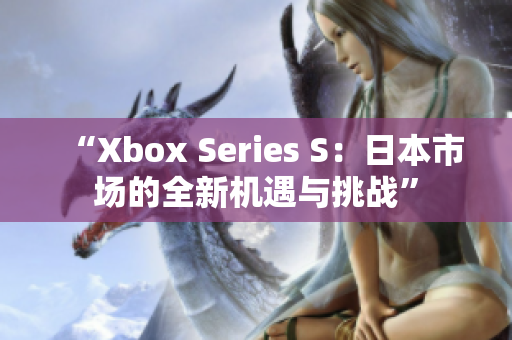 “Xbox Series S：日本市場的全新機(jī)遇與挑戰(zhàn)”