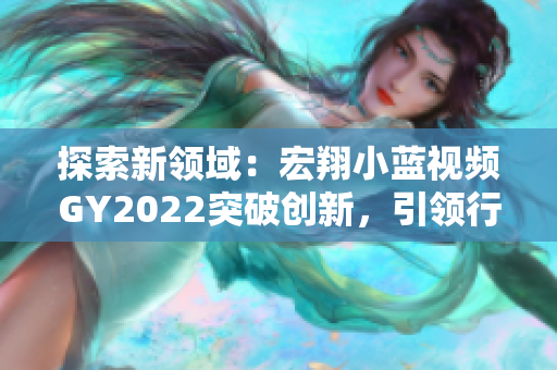 探索新領(lǐng)域：宏翔小藍(lán)視頻GY2022突破創(chuàng)新，引領(lǐng)行業(yè)潮流