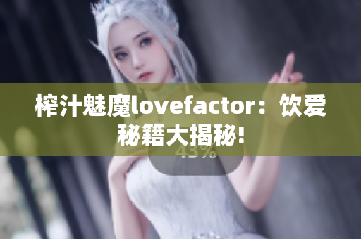 榨汁魅魔lovefactor：飲愛秘籍大揭秘!