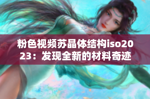 粉色視頻蘇晶體結構iso2023：發(fā)現(xiàn)全新的材料奇跡